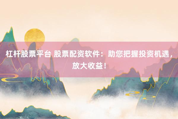 杠杆股票平台 股票配资软件：助您把握投资机遇，放大收益！