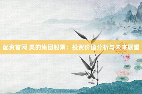 配资官网 美的集团股票：投资价值分析与未来展望
