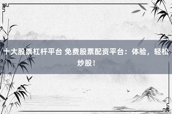 十大股票杠杆平台 免费股票配资平台：体验，轻松炒股！