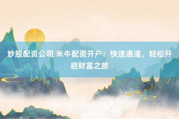 炒股配资公司 米牛配资开户：快速通道，轻松开启财富之旅