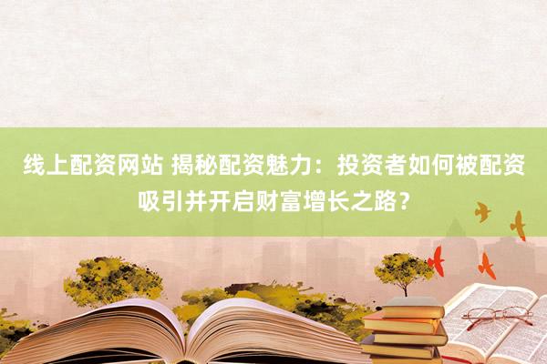线上配资网站 揭秘配资魅力：投资者如何被配资吸引并开启财富增长之路？