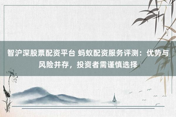 智沪深股票配资平台 蚂蚁配资服务评测：优势与风险并存，投资者需谨慎选择