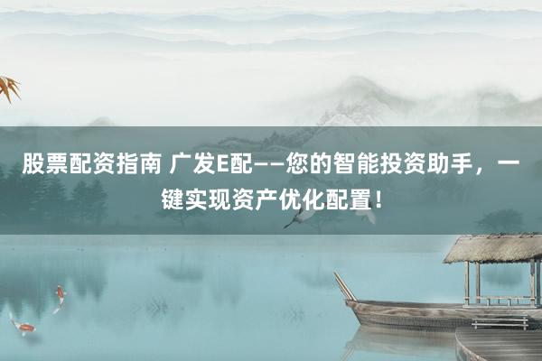 股票配资指南 广发E配——您的智能投资助手，一键实现资产优化配置！