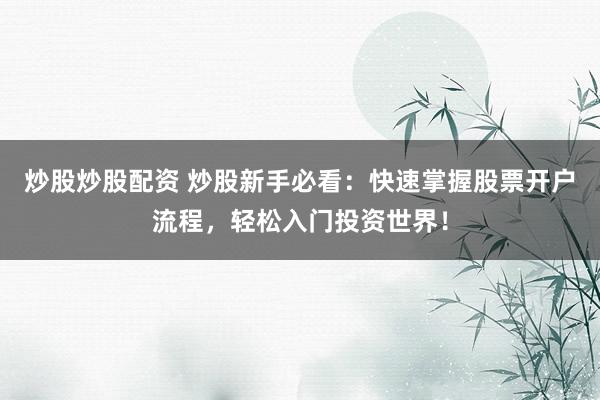 炒股炒股配资 炒股新手必看：快速掌握股票开户流程，轻松入门投资世界！