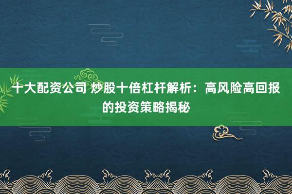 十大配资公司 炒股十倍杠杆解析：高风险高回报的投资策略揭秘
