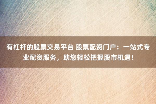 有杠杆的股票交易平台 股票配资门户：一站式专业配资服务，助您轻松把握股市机遇！