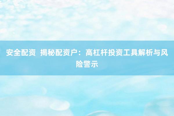 安全配资  揭秘配资户：高杠杆投资工具解析与风险警示