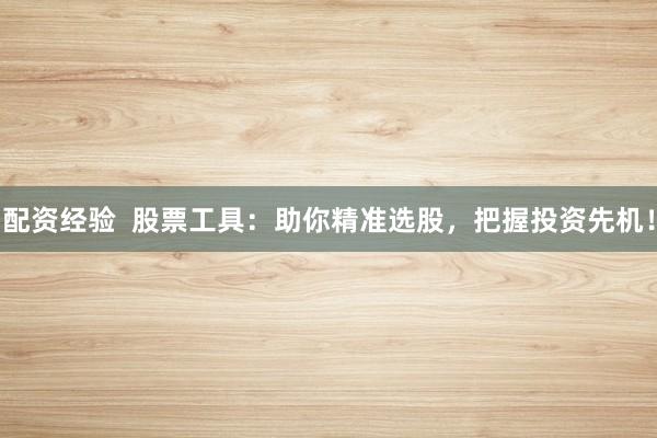 配资经验  股票工具：助你精准选股，把握投资先机！
