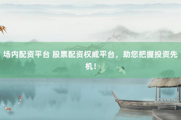 场内配资平台 股票配资权威平台，助您把握投资先机！