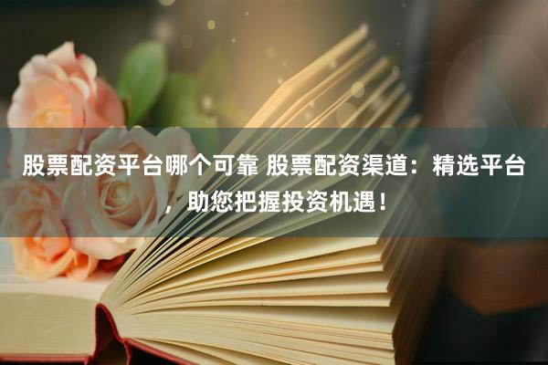股票配资平台哪个可靠 股票配资渠道：精选平台，助您把握投资机遇！