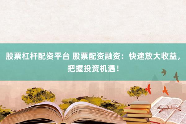 股票杠杆配资平台 股票配资融资：快速放大收益，把握投资机遇！