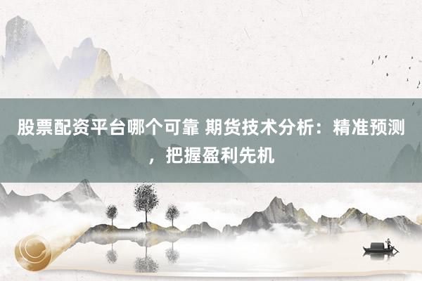 股票配资平台哪个可靠 期货技术分析：精准预测，把握盈利先机