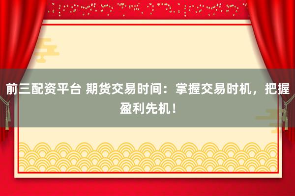 前三配资平台 期货交易时间：掌握交易时机，把握盈利先机！
