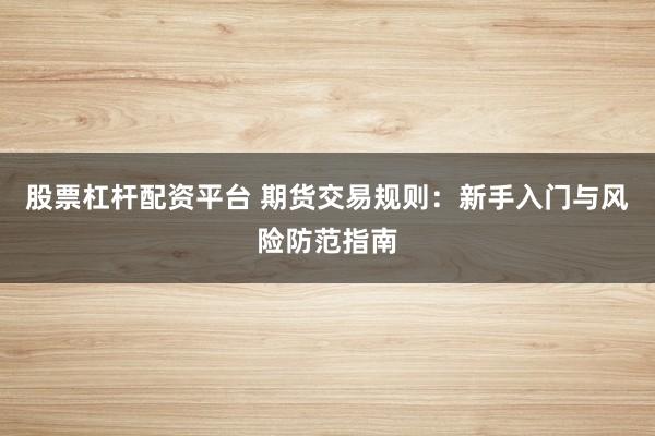 股票杠杆配资平台 期货交易规则：新手入门与风险防范指南
