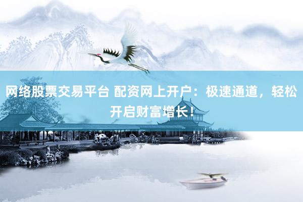 网络股票交易平台 配资网上开户：极速通道，轻松开启财富增长！
