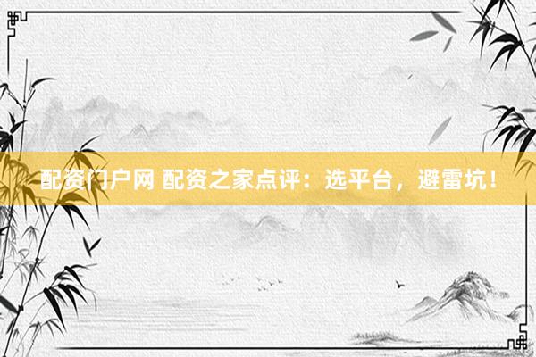 配资门户网 配资之家点评：选平台，避雷坑！