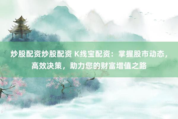 炒股配资炒股配资 K线宝配资：掌握股市动态，高效决策，助力您的财富增值之路