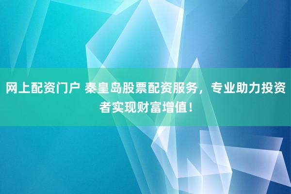 网上配资门户 秦皇岛股票配资服务，专业助力投资者实现财富增值！