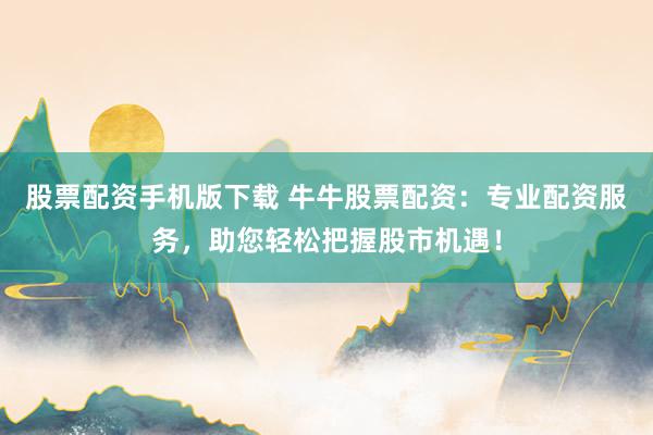 股票配资手机版下载 牛牛股票配资：专业配资服务，助您轻松把握股市机遇！