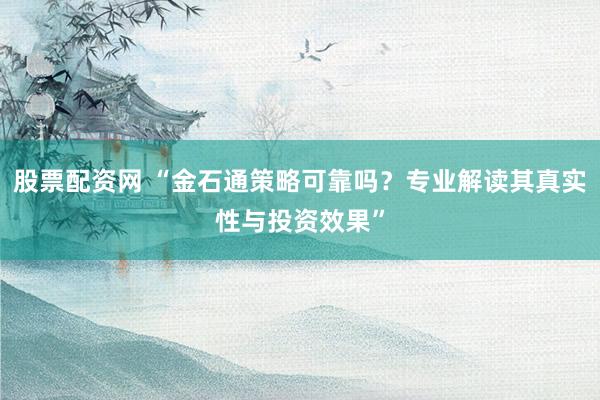 股票配资网 “金石通策略可靠吗？专业解读其真实性与投资效果”