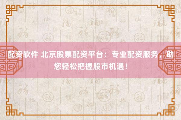 配资软件 北京股票配资平台：专业配资服务，助您轻松把握股市机遇！