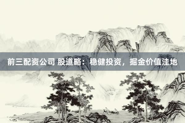 前三配资公司 股道略：稳健投资，掘金价值洼地