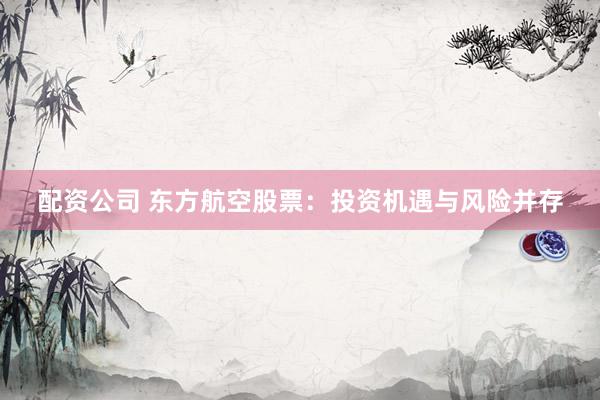 配资公司 东方航空股票：投资机遇与风险并存