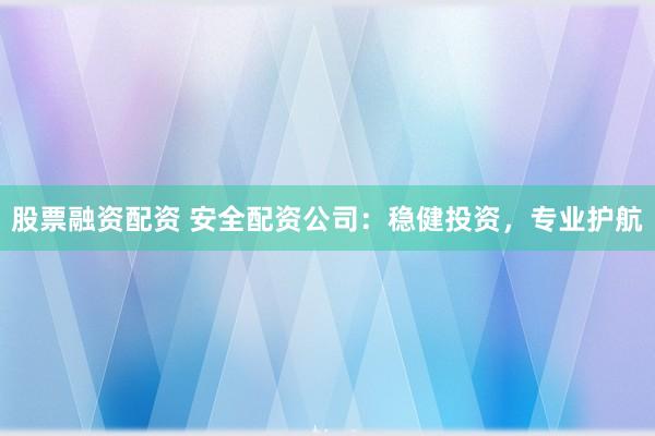 股票融资配资 安全配资公司：稳健投资，专业护航