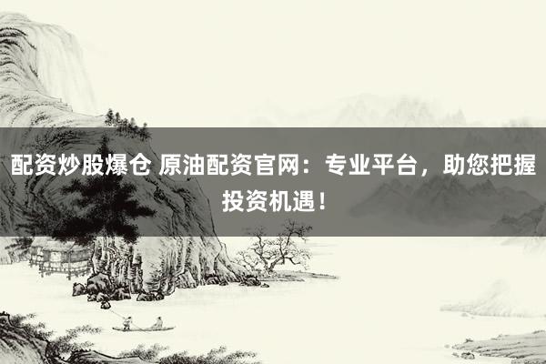 配资炒股爆仓 原油配资官网：专业平台，助您把握投资机遇！