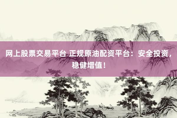 网上股票交易平台 正规原油配资平台：安全投资，稳健增值！