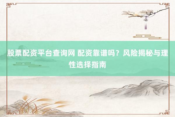 股票配资平台查询网 配资靠谱吗？风险揭秘与理性选择指南