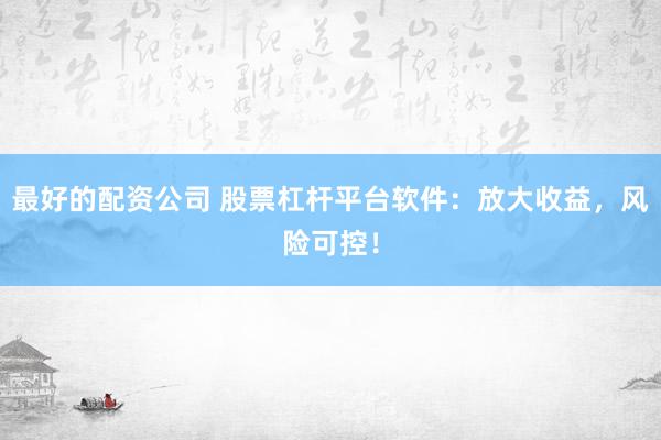 最好的配资公司 股票杠杆平台软件：放大收益，风险可控！