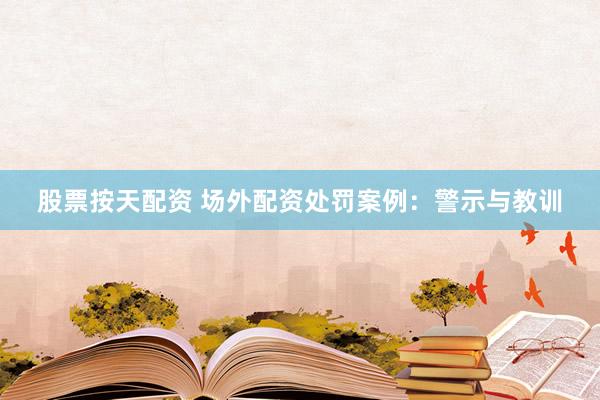 股票按天配资 场外配资处罚案例：警示与教训