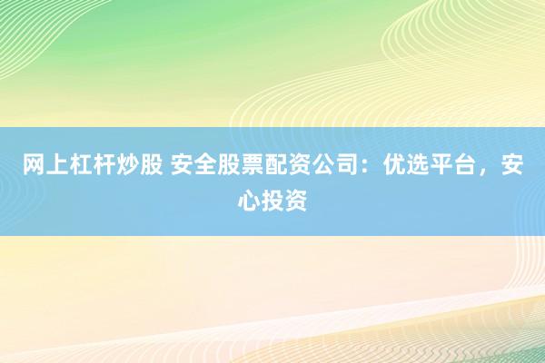 网上杠杆炒股 安全股票配资公司：优选平台，安心投资