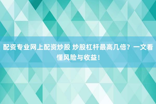 配资专业网上配资炒股 炒股杠杆最高几倍？一文看懂风险与收益！