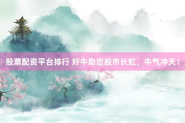 股票配资平台排行 好牛助您股市长虹，牛气冲天！