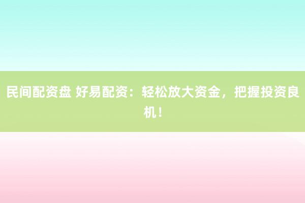民间配资盘 好易配资：轻松放大资金，把握投资良机！