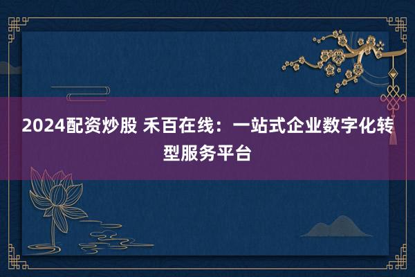 2024配资炒股 禾百在线：一站式企业数字化转型服务平台