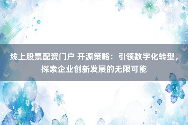 线上股票配资门户 开源策略：引领数字化转型，探索企业创新发展的无限可能