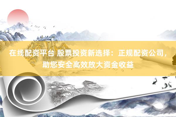 在线配资平台 股票投资新选择：正规配资公司，助您安全高效放大资金收益