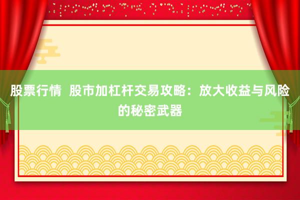 股票行情  股市加杠杆交易攻略：放大收益与风险的秘密武器