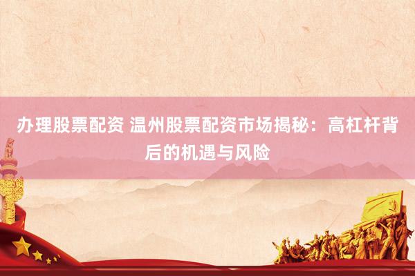办理股票配资 温州股票配资市场揭秘：高杠杆背后的机遇与风险