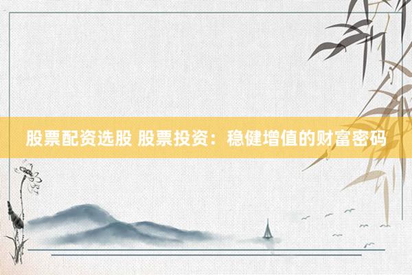 股票配资选股 股票投资：稳健增值的财富密码