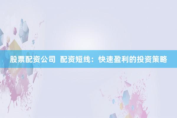 股票配资公司  配资短线：快速盈利的投资策略