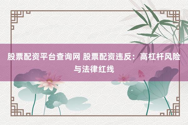 股票配资平台查询网 股票配资违反：高杠杆风险与法律红线