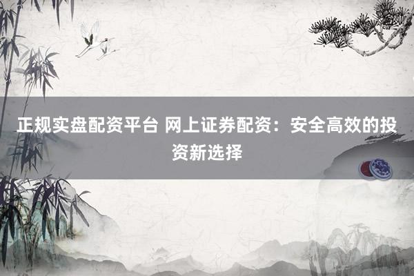 正规实盘配资平台 网上证券配资：安全高效的投资新选择