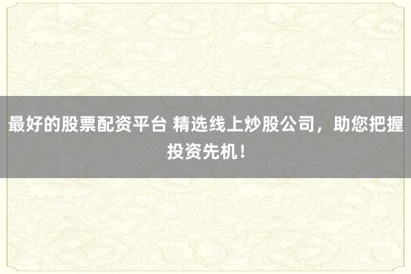 最好的股票配资平台 精选线上炒股公司，助您把握投资先机！