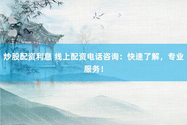 炒股配资利息 线上配资电话咨询：快速了解，专业服务！