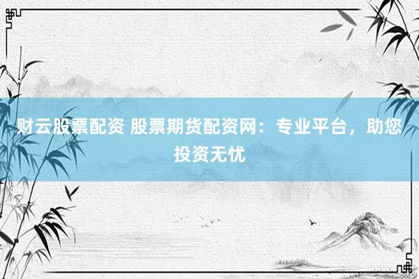 财云股票配资 股票期货配资网：专业平台，助您投资无忧