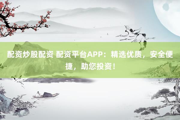 配资炒股配资 配资平台APP：精选优质，安全便捷，助您投资！